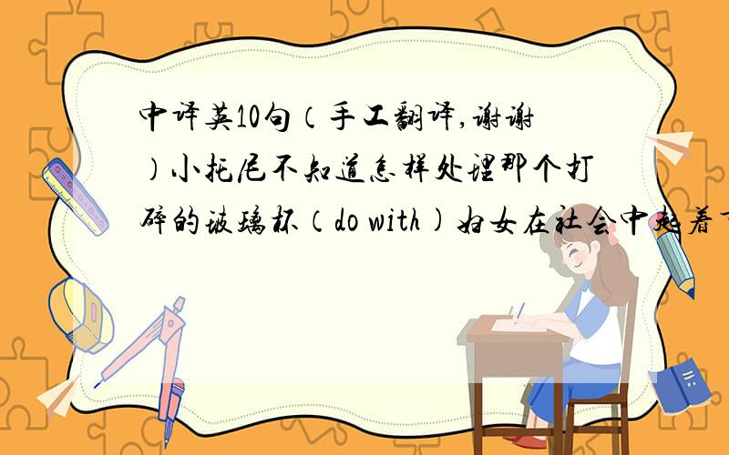 中译英10句（手工翻译,谢谢）小托尼不知道怎样处理那个打碎的玻璃杯（do with)妇女在社会中起着重要的作用.我们应当尊重她们（play a part)他建议同学们去世纪公园游玩（suggest)有些年轻人