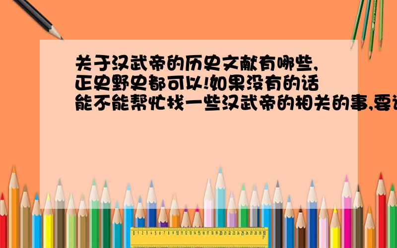 关于汉武帝的历史文献有哪些,正史野史都可以!如果没有的话能不能帮忙找一些汉武帝的相关的事,要详尽的,