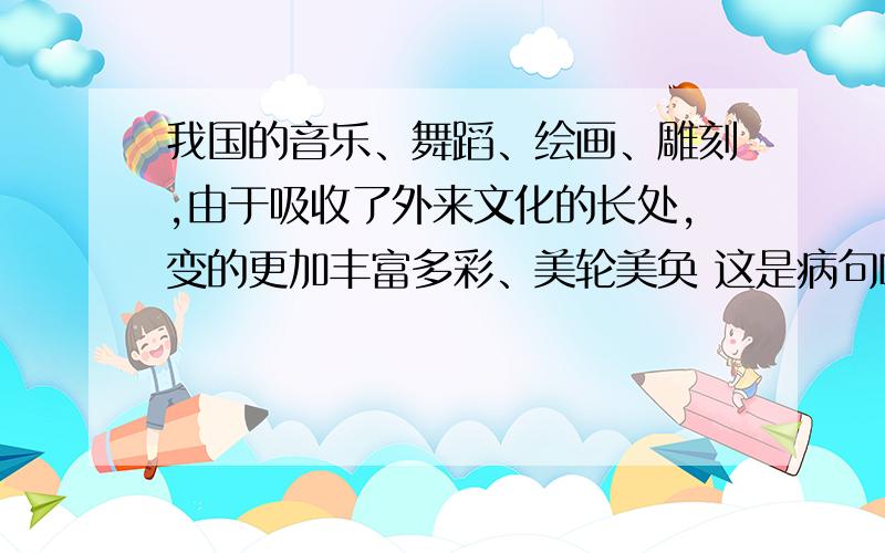 我国的音乐、舞蹈、绘画、雕刻,由于吸收了外来文化的长处,变的更加丰富多彩、美轮美奂 这是病句吗?