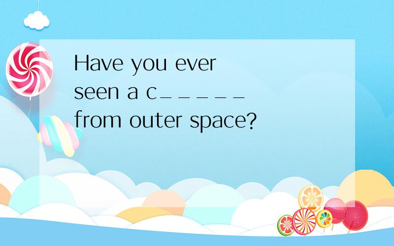 Have you ever seen a c_____ from outer space?