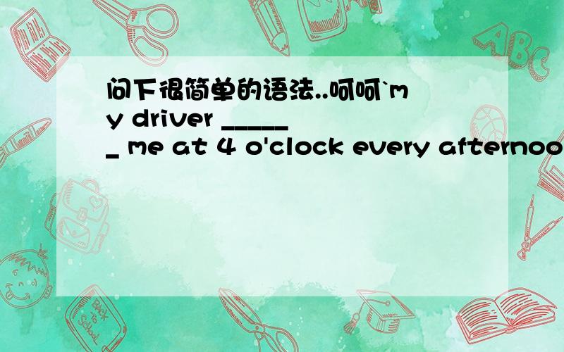 问下很简单的语法..呵呵`my driver ______ me at 4 o'clock every afternoon.(collect)my family ______ TV very late every weekend.(watch)peter,with his parents ______ to the movies twice a month.(go)请问这个应该.怎么变化.``呃.搞不