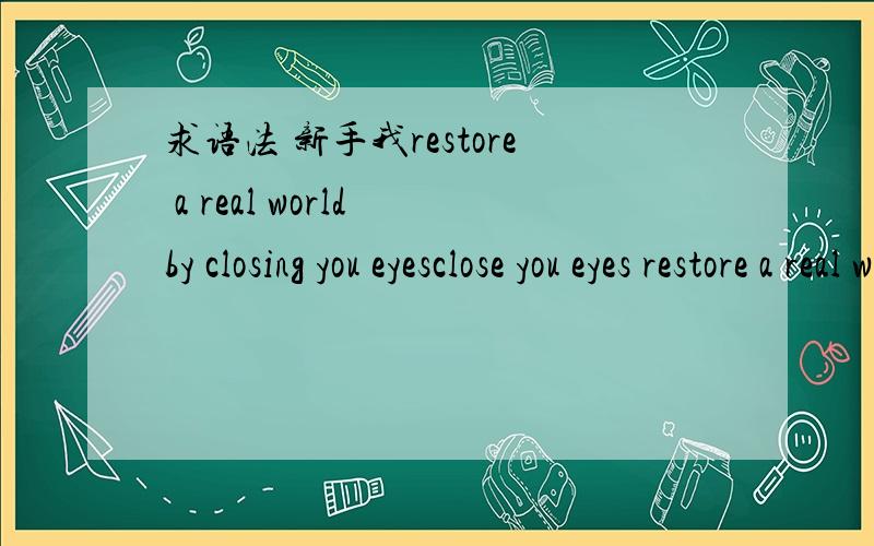 求语法 新手我restore a real world by closing you eyesclose you eyes restore a real world这两句话都是表达一个意思?貌似第二句话 出现了2个动词哦