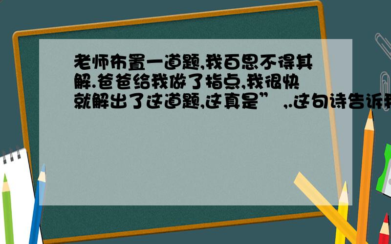 老师布置一道题,我百思不得其解.爸爸给我做了指点,我很快就解出了这道题,这真是” ,.这句诗告诉我们的道理与 这个成语的意思相同