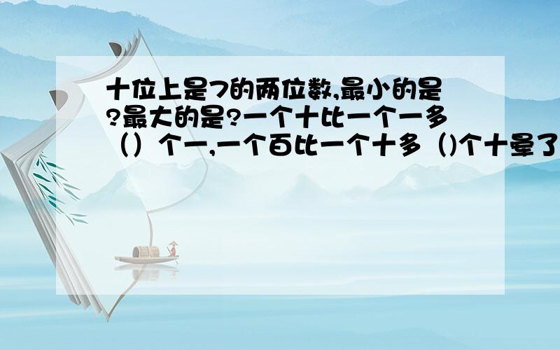 十位上是7的两位数,最小的是?最大的是?一个十比一个一多（）个一,一个百比一个十多（)个十晕了啊 麻烦