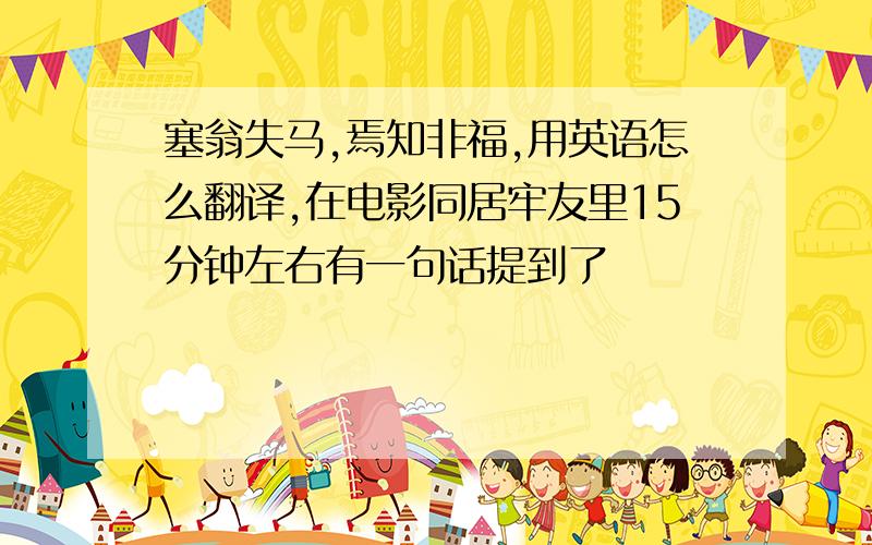 塞翁失马,焉知非福,用英语怎么翻译,在电影同居牢友里15分钟左右有一句话提到了