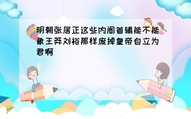 明朝张居正这些内阁首辅能不能象王莽刘裕那样废掉皇帝自立为君啊