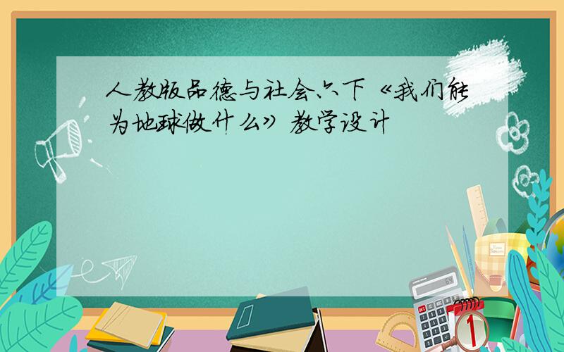 人教版品德与社会六下《我们能为地球做什么》教学设计