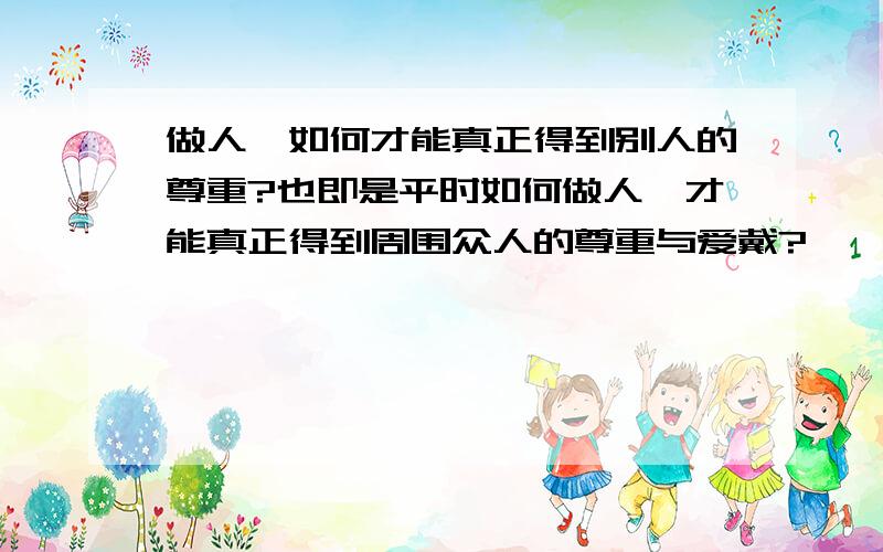 做人,如何才能真正得到别人的尊重?也即是平时如何做人,才能真正得到周围众人的尊重与爱戴?