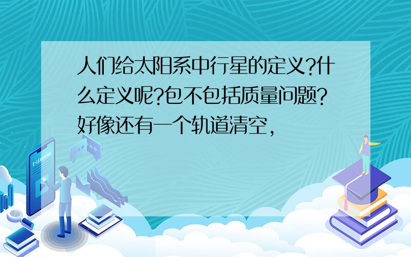 人们给太阳系中行星的定义?什么定义呢?包不包括质量问题?好像还有一个轨道清空,