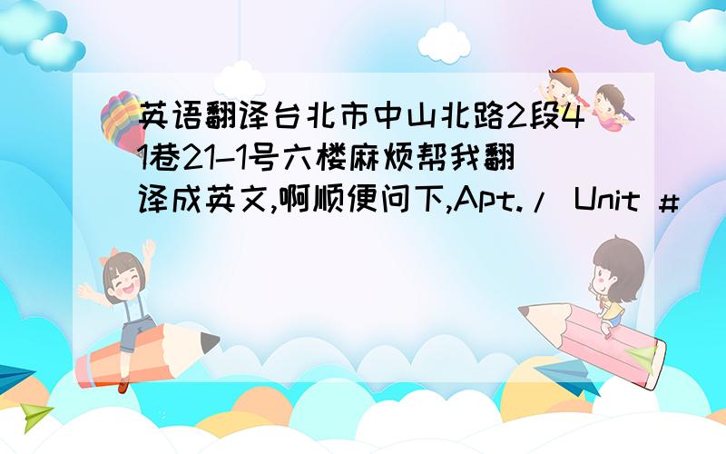 英语翻译台北市中山北路2段41巷21-1号六楼麻烦帮我翻译成英文,啊顺便问下,Apt./ Unit #