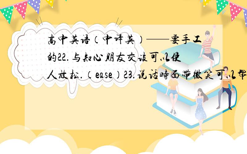 高中英语（中译英）——要手工的22.与知心朋友交谈可以使人放松.（ease）23.说话时面带微笑可以帮助我们更有效地将信息传递给听众.(convery)24.经理进办公室时好象听到了什么坏消息似的.(as