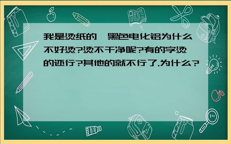 我是烫纸的,黑色电化铝为什么不好烫?烫不干净呢?有的字烫的还行?其他的就不行了.为什么?