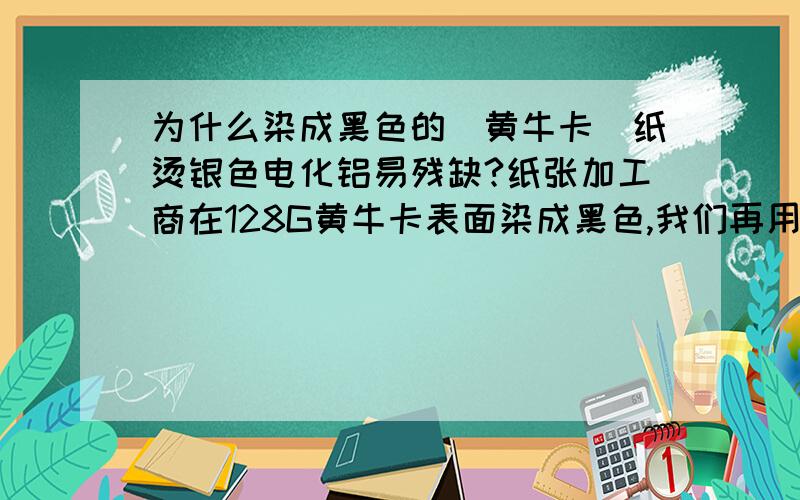 为什么染成黑色的（黄牛卡）纸烫银色电化铝易残缺?纸张加工商在128G黄牛卡表面染成黑色,我们再用银色电化铝在黑色表面烫个小马,总是残缺,请问高手为什么?