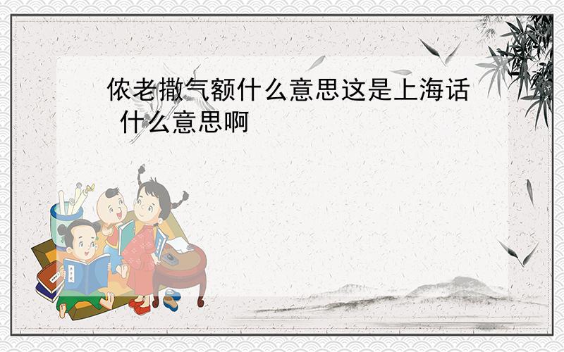 侬老撒气额什么意思这是上海话 什么意思啊