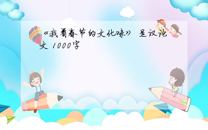 《我看春节的文化味》 是议论文 1000字