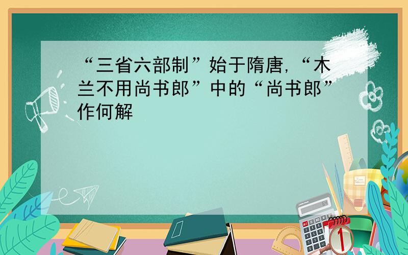 “三省六部制”始于隋唐,“木兰不用尚书郎”中的“尚书郎”作何解