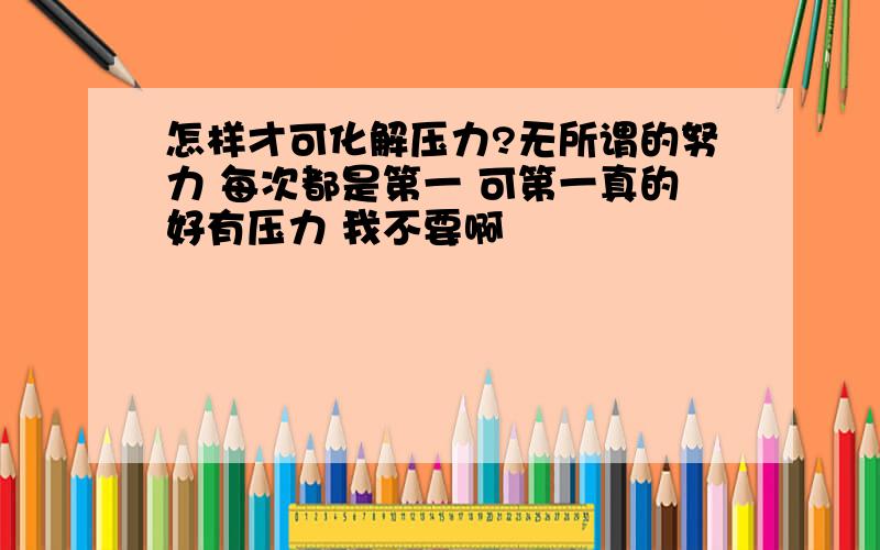 怎样才可化解压力?无所谓的努力 每次都是第一 可第一真的好有压力 我不要啊