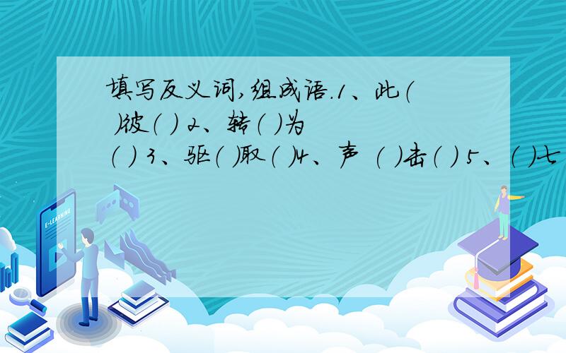 填写反义词,组成语.1、此（ ）彼（ ） 2、转（ ）为（ ） 3、驱（ ）取（ ）4、声 ( )击（ ） 5、（ ）七（ ）八 6、神（ ）鬼（ ）7、（ ）顾（ ）盼