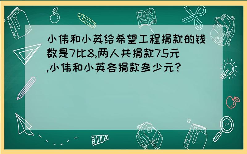 小伟和小英给希望工程捐款的钱数是7比8,两人共捐款75元,小伟和小英各捐款多少元?