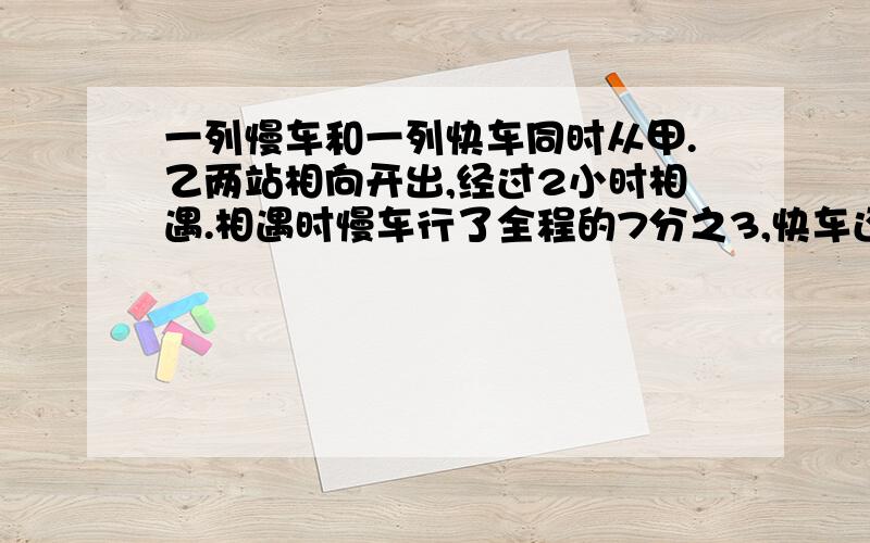 一列慢车和一列快车同时从甲.乙两站相向开出,经过2小时相遇.相遇时慢车行了全程的7分之3,快车还需要几