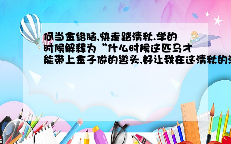 何当金络脑,快走踏清秋.学的时候解释为“什么时候这匹马才能带上金子做的辔头,好让我在这清秋的深秋尽情的驰骋呢?这首诗作者表达了怀才不遇、失望、焦急、伤心的心情.”为什么不是