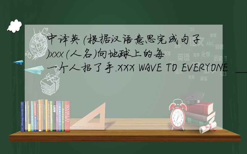 中译英(根据汉语意思完成句子)xxx(人名)向地球上的每一个人招了手.XXX WAVE TO EVERYONE  _______ ______