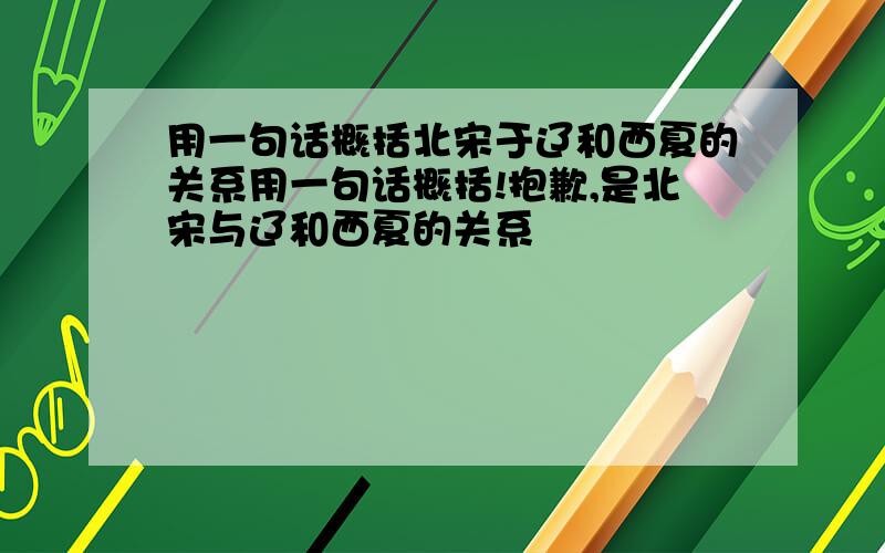 用一句话概括北宋于辽和西夏的关系用一句话概括!抱歉,是北宋与辽和西夏的关系