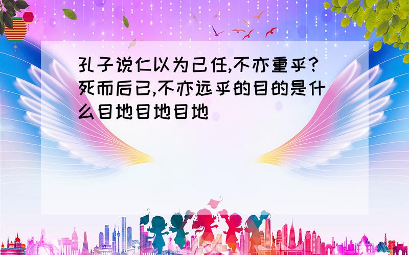 孔子说仁以为己任,不亦重乎?死而后已,不亦远乎的目的是什么目地目地目地