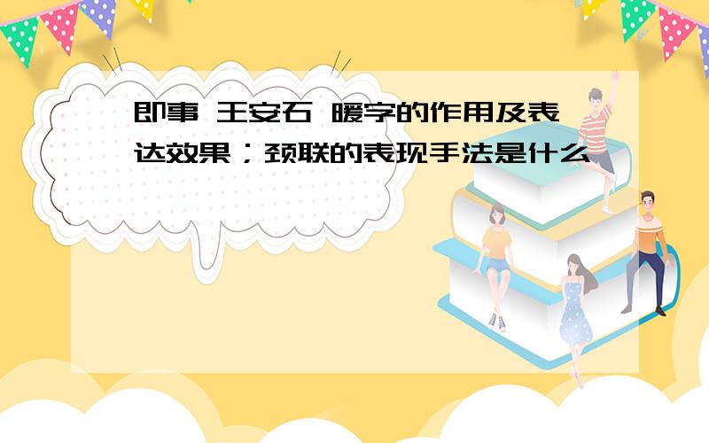 即事 王安石 暖字的作用及表达效果；颈联的表现手法是什么