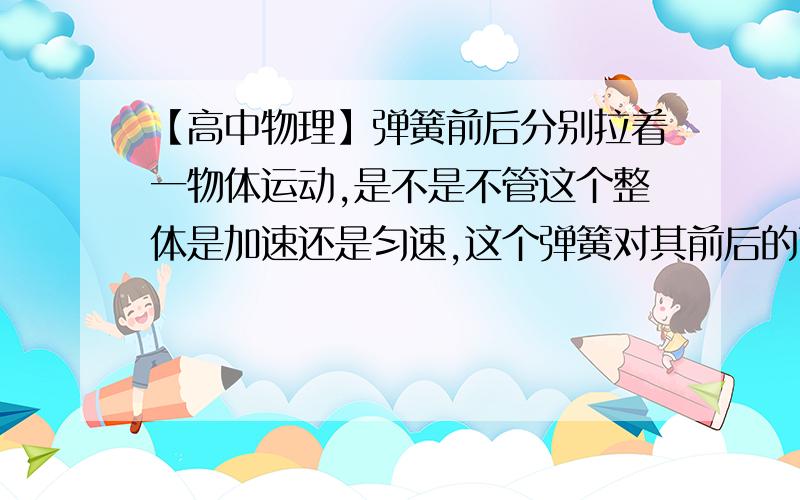 【高中物理】弹簧前后分别拉着一物体运动,是不是不管这个整体是加速还是匀速,这个弹簧对其前后的两物体的作用力大小是相等的?