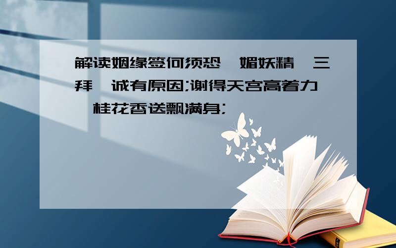 解读姻缘签何须恐惟媚妖精,三拜虞诚有原因;谢得天宫高着力,桂花香送飘满身;