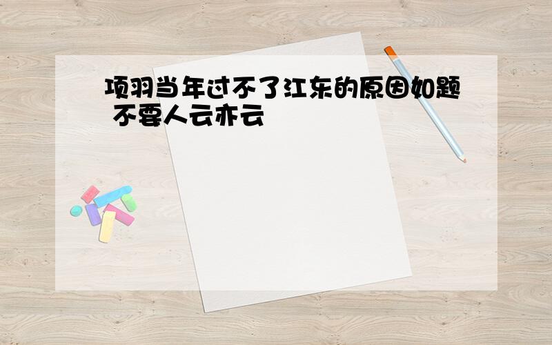 项羽当年过不了江东的原因如题 不要人云亦云