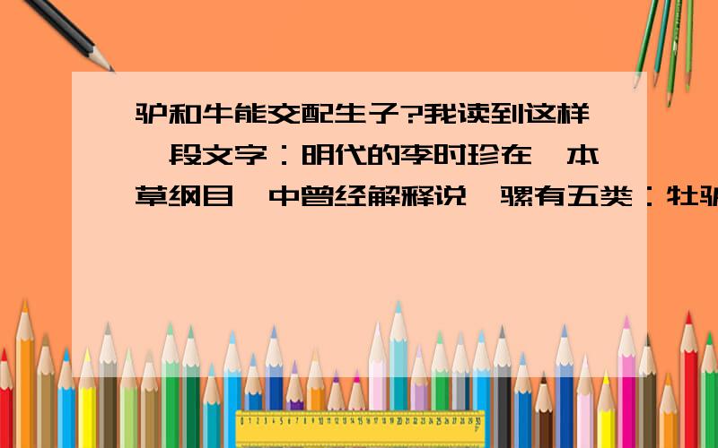 驴和牛能交配生子?我读到这样一段文字：明代的李时珍在《本草纲目》中曾经解释说,骡有五类：牡驴交马而生者为骡；牡马交驴而生者为駃騠；牡驴交牛而生者为驼；牡牛交驴而生者为；