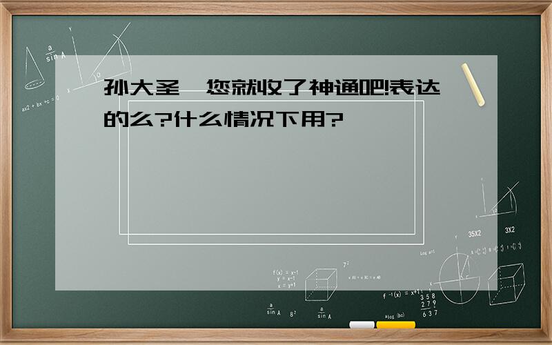 孙大圣,您就收了神通吧!表达的么?什么情况下用?