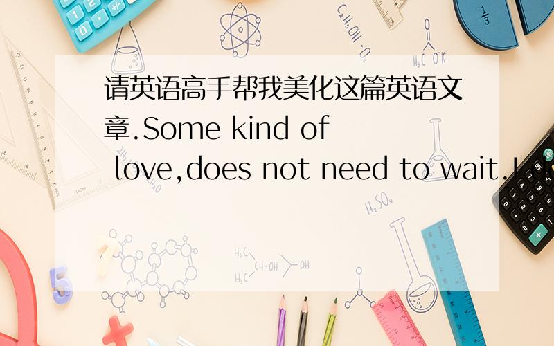 请英语高手帮我美化这篇英语文章.Some kind of love,does not need to wait.I don’t know that between a dissolute man and a frivolous woman may have the love,the life track playing tricks on arranges us to meet the other,perhaps is the re