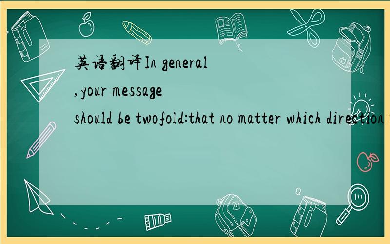 英语翻译In general,your message should be twofold:that no matter which direction rate are going,buying a home now is an intelligent investment,and that you are the lender that can make the home-buying process easy and comfortable for the first-ti