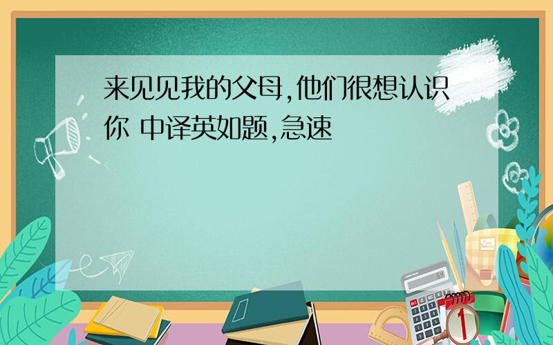 来见见我的父母,他们很想认识你 中译英如题,急速