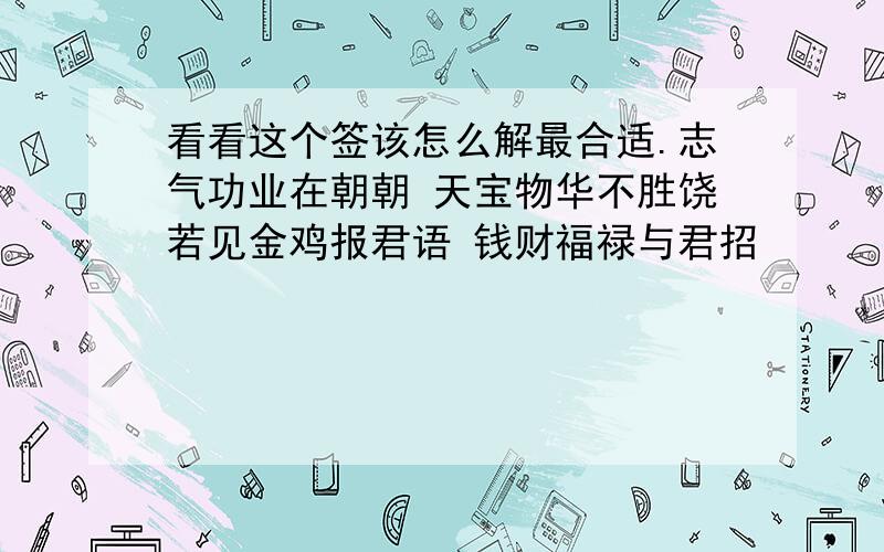 看看这个签该怎么解最合适.志气功业在朝朝 天宝物华不胜饶若见金鸡报君语 钱财福禄与君招