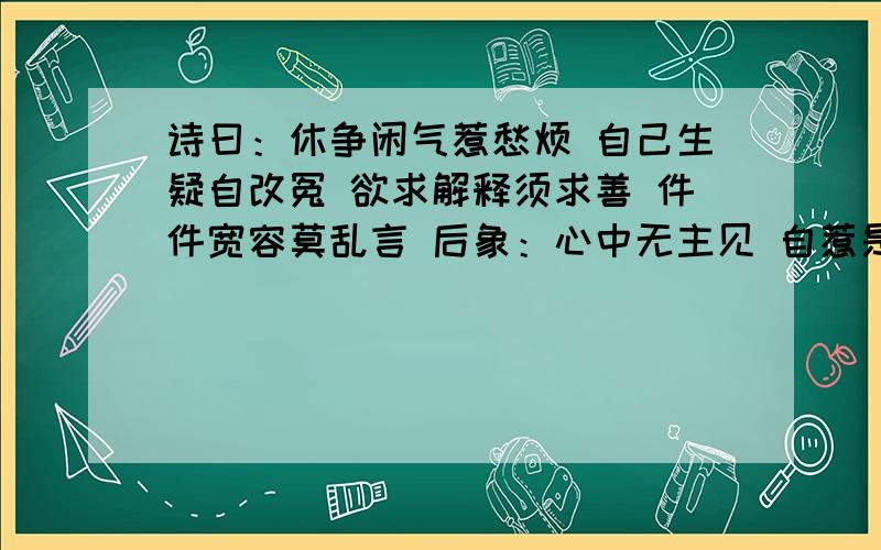 诗曰：休争闲气惹愁烦 自己生疑自改冤 欲求解释须求善 件件宽容莫乱言 后象：心中无主见 自惹是非生 闭口深藏舌 依然享太平（女21岁.）