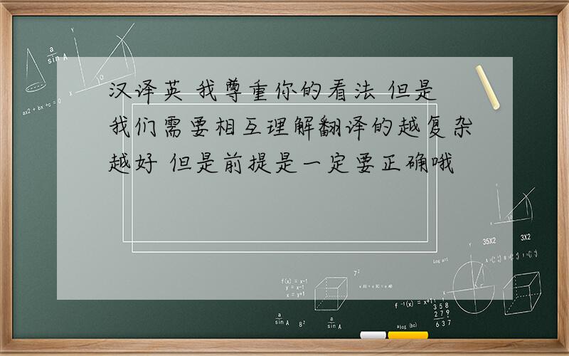 汉译英 我尊重你的看法 但是我们需要相互理解翻译的越复杂越好 但是前提是一定要正确哦