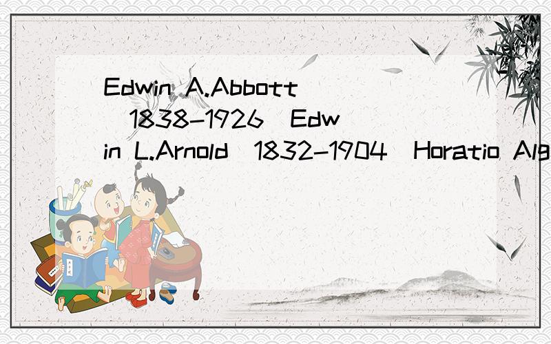 Edwin A.Abbott(1838-1926)Edwin L.Arnold(1832-1904)Horatio Alger(1832-1899)Jane Addams(1860-1935)Jane Austen(1775-1817)Louise May Alcott(1832-1888)Mary Hunter Austin(1868-1934)Sherwood Anderson(1876-1941)^_^这只是小小的一部分哦你知道他