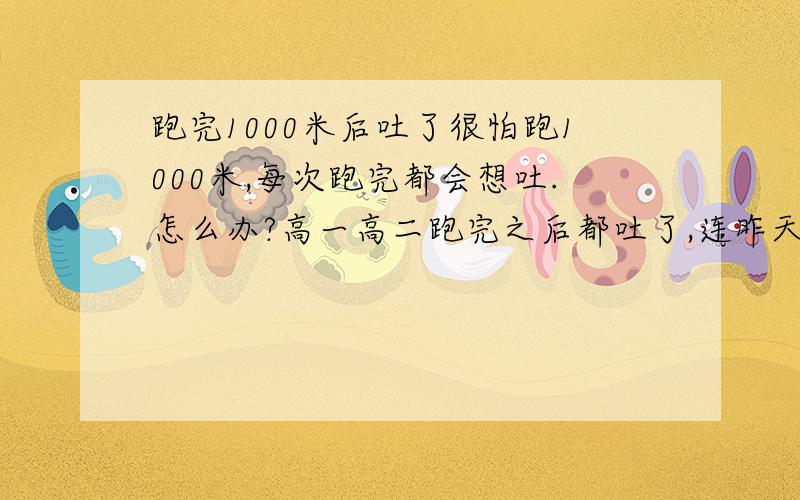 跑完1000米后吐了很怕跑1000米,每次跑完都会想吐.怎么办?高一高二跑完之后都吐了,连昨天的菜叶都吐出来了,吐的很厉害,怎么办?怎么锻炼?1周跑2次可以么?还是要怎么样?跑步前,跑步时,跑步后