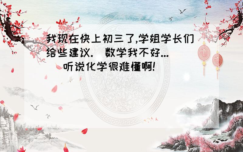 我现在快上初三了,学姐学长们给些建议.(数学我不好...) 听说化学很难懂啊!