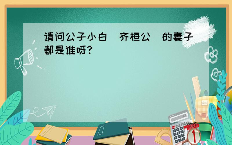 请问公子小白（齐桓公）的妻子都是谁呀?