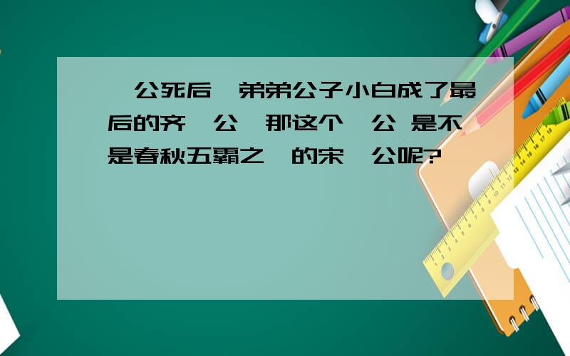 襄公死后,弟弟公子小白成了最后的齐桓公,那这个襄公 是不是春秋五霸之一的宋襄公呢?