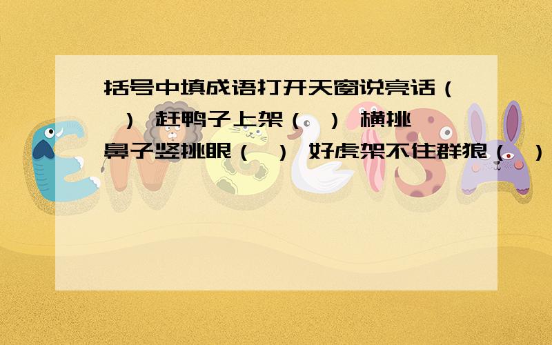 括号中填成语打开天窗说亮话（ ） 赶鸭子上架（ ） 横挑鼻子竖挑眼（ ） 好虎架不住群狼（ ） 躲不了风暴又遭了雨（ ） 这山望着那山高（）吃着碗里的瞧着锅里的（ ）