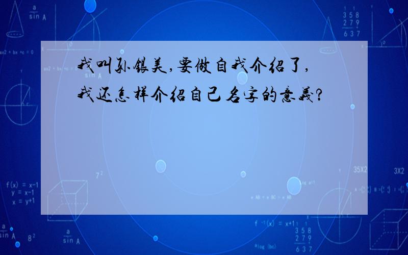 我叫孙银美,要做自我介绍了,我还怎样介绍自己名字的意义?