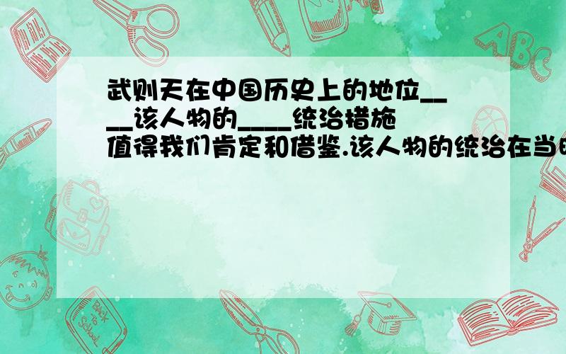 武则天在中国历史上的地位____该人物的____统治措施值得我们肯定和借鉴.该人物的统治在当时起到了___作用