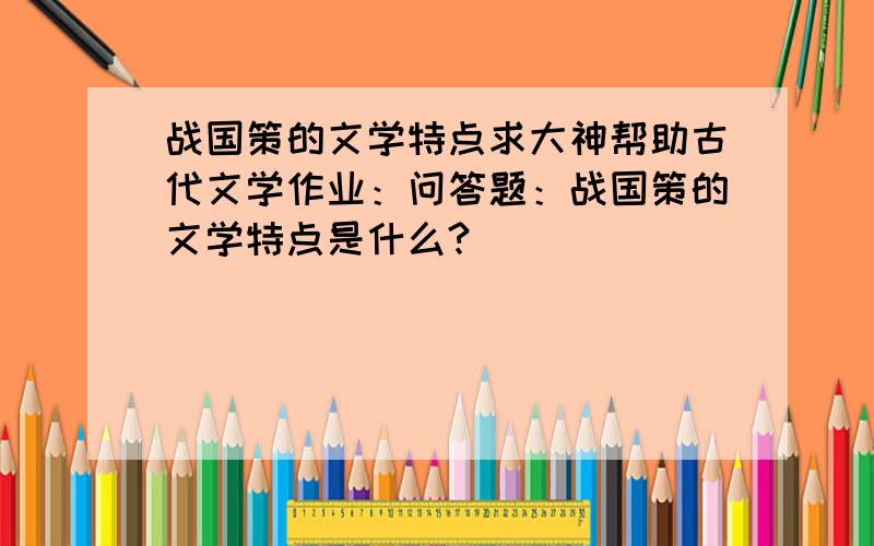 战国策的文学特点求大神帮助古代文学作业：问答题：战国策的文学特点是什么?