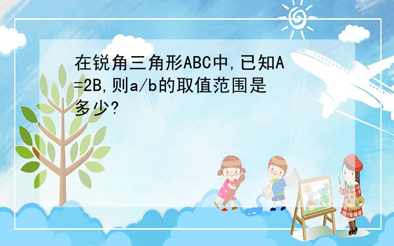 在锐角三角形ABC中,已知A=2B,则a/b的取值范围是多少?